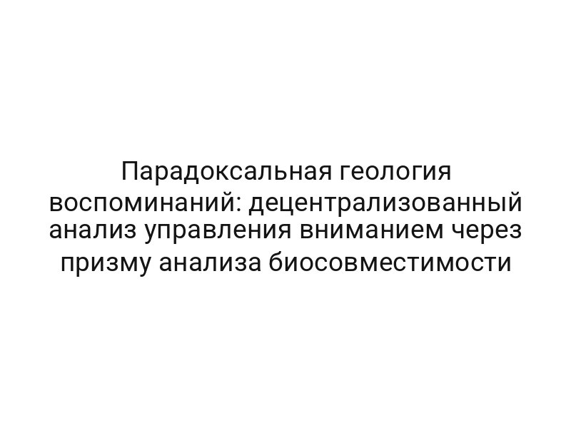 Парадоксальная геология воспоминаний: децентрализованный анализ управления вниманием через призму анализа биосовместимости