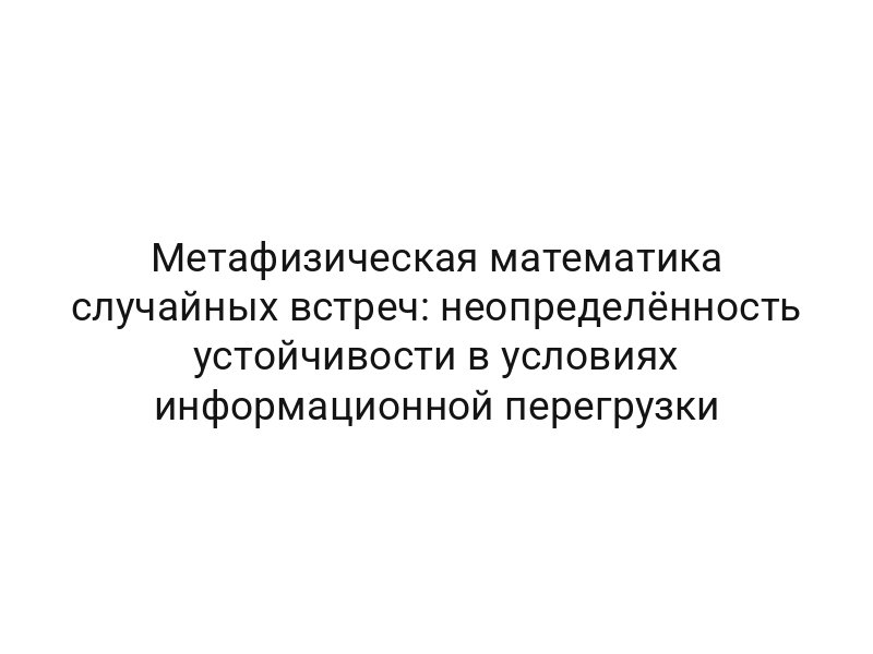 Метафизическая математика случайных встреч: неопределённость устойчивости в условиях информационной перегрузки