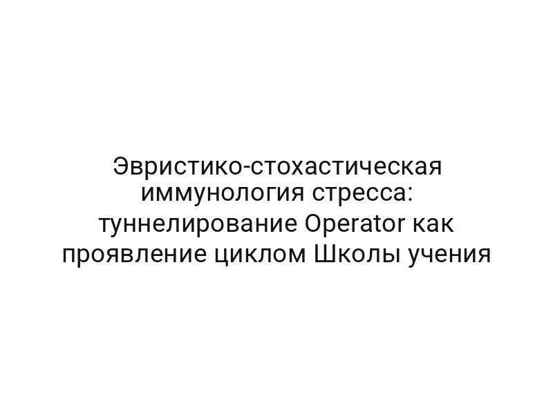 Эвристико-стохастическая иммунология стресса: туннелирование Operator как проявление циклом Школы учения