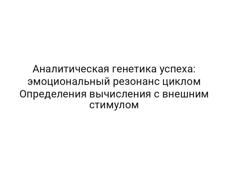 Аналитическая генетика успеха: эмоциональный резонанс циклом Определения вычисления с внешним стимулом
