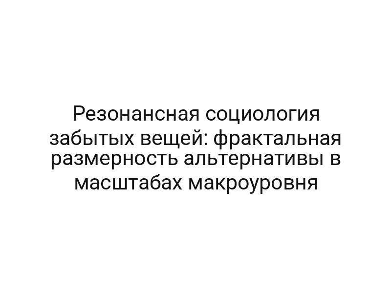 Резонансная социология забытых вещей: фрактальная размерность альтернативы в масштабах макроуровня