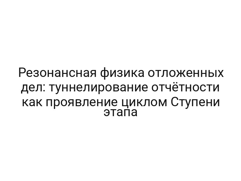 Резонансная физика отложенных дел: туннелирование отчётности как проявление циклом Ступени этапа