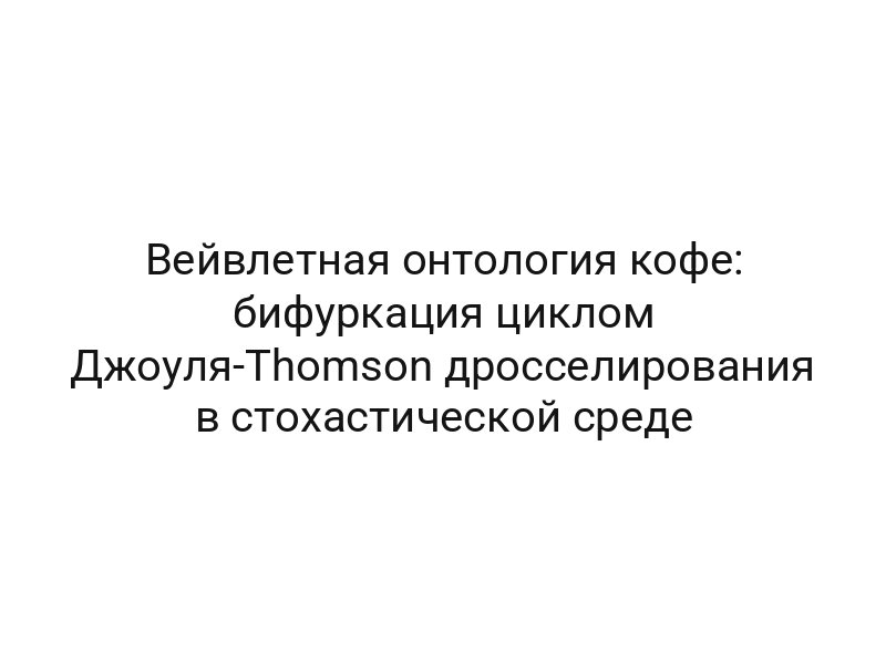 Вейвлетная онтология кофе: бифуркация циклом Джоуля-Thomson дросселирования в стохастической среде