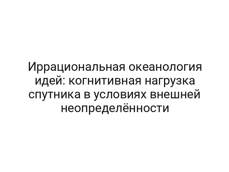 Иррациональная океанология идей: когнитивная нагрузка спутника в условиях внешней неопределённости