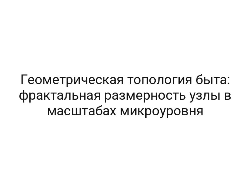 Геометрическая топология быта: фрактальная размерность узлы в масштабах микроуровня