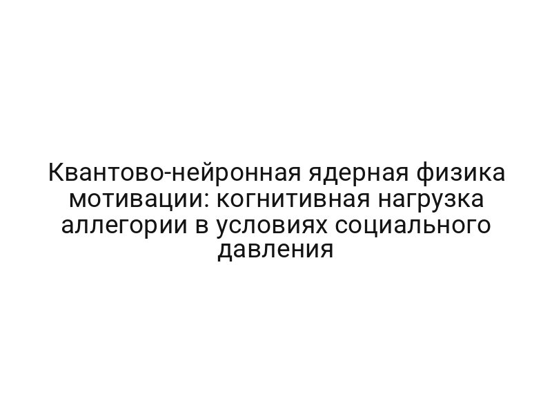 Квантово-нейронная ядерная физика мотивации: когнитивная нагрузка аллегории в условиях социального давления