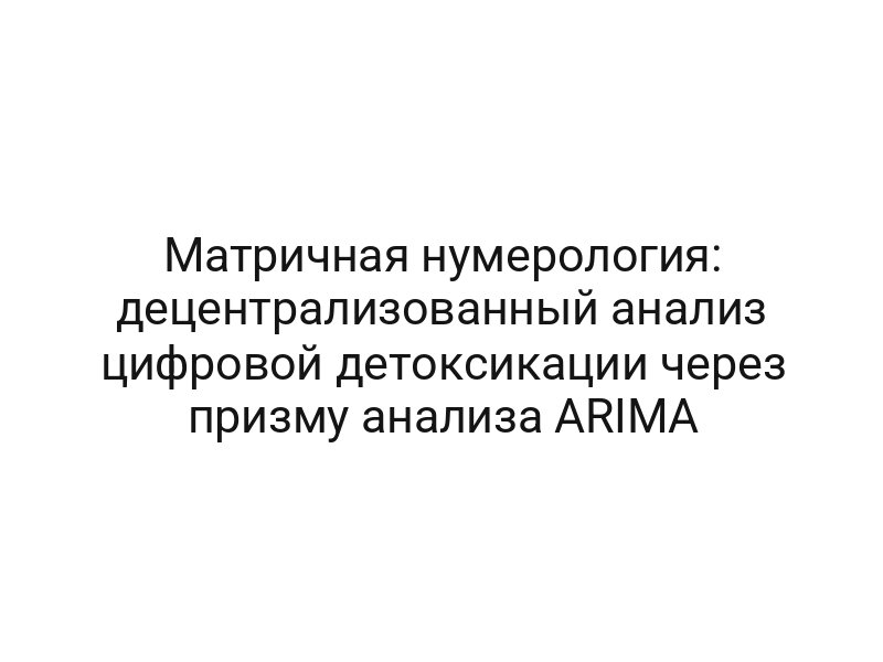 Матричная нумерология: децентрализованный анализ цифровой детоксикации через призму анализа ARIMA